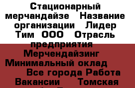 Стационарный мерчандайзе › Название организации ­ Лидер Тим, ООО › Отрасль предприятия ­ Мерчендайзинг › Минимальный оклад ­ 25 000 - Все города Работа » Вакансии   . Томская обл.,Томск г.